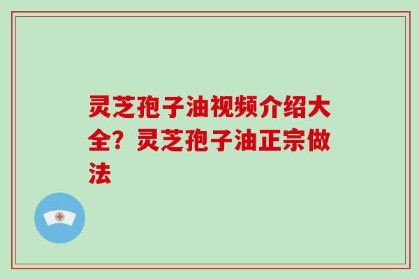灵芝孢子油视频介绍大全？灵芝孢子油正宗做法