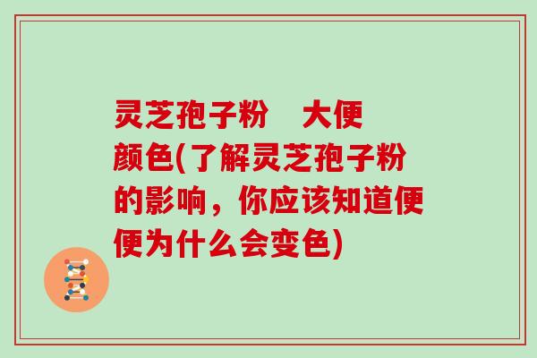 灵芝孢子粉   大便颜色(了解灵芝孢子粉的影响，你应该知道便便为什么会变色)