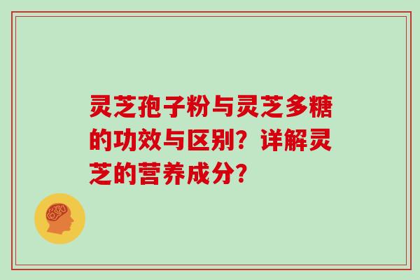 灵芝孢子粉与灵芝多糖的功效与区别？详解灵芝的营养成分？