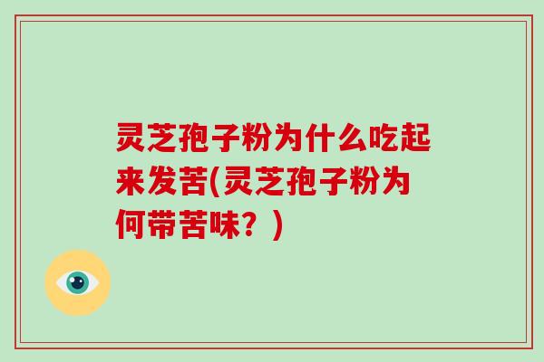 灵芝孢子粉为什么吃起来发苦(灵芝孢子粉为何带苦味？)