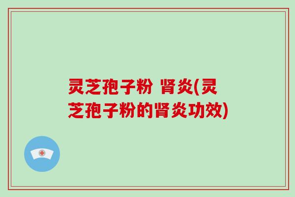 灵芝孢子粉 肾炎(灵芝孢子粉的肾炎功效)