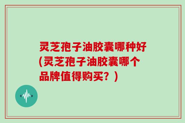 灵芝孢子油胶囊哪种好(灵芝孢子油胶囊哪个品牌值得购买？)