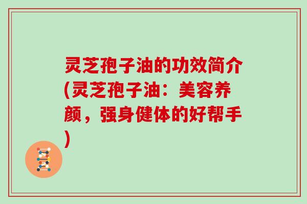 灵芝孢子油的功效简介(灵芝孢子油：美容养颜，强身健体的好帮手)