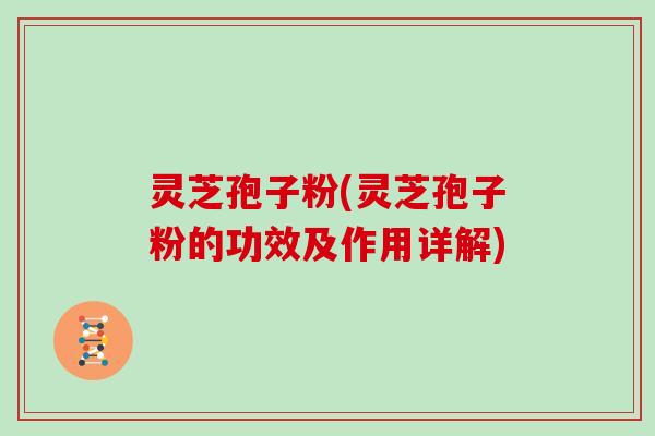 灵芝孢子粉(灵芝孢子粉的功效及作用详解)