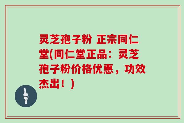 灵芝孢子粉 正宗同仁堂(同仁堂正品：灵芝孢子粉价格优惠，功效杰出！)