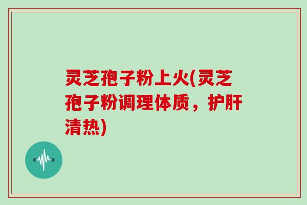 灵芝孢子粉上火(灵芝孢子粉调理体质,护肝清热)-第1张图片-灵芝大师 灵芝孢子粉上火(灵芝孢子粉调理体质,护肝清热)-第1张图片-灵芝大师