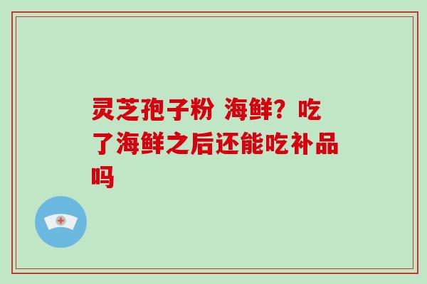 灵芝孢子粉 海鲜？吃了海鲜之后还能吃补品吗