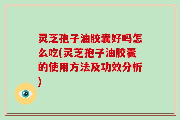 灵芝孢子油胶囊好吗怎么吃(灵芝孢子油胶囊的使用方法及功效分析)