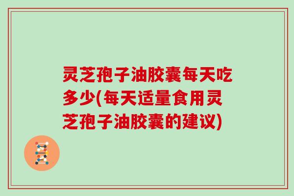 灵芝孢子油胶囊每天吃多少(每天适量食用灵芝孢子油胶囊的建议)