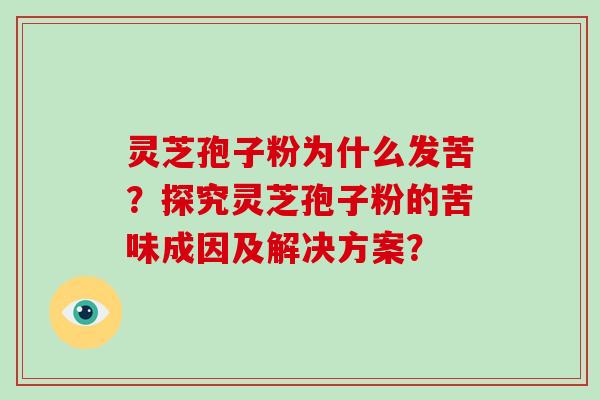 灵芝孢子粉为什么发苦?探究灵芝孢子粉的苦味成因及解决方案?-第1张图片-灵芝大师 灵芝孢子粉为什么发苦?探究灵芝孢子粉的苦味成因及解决方案?-第1张图片-灵芝大师