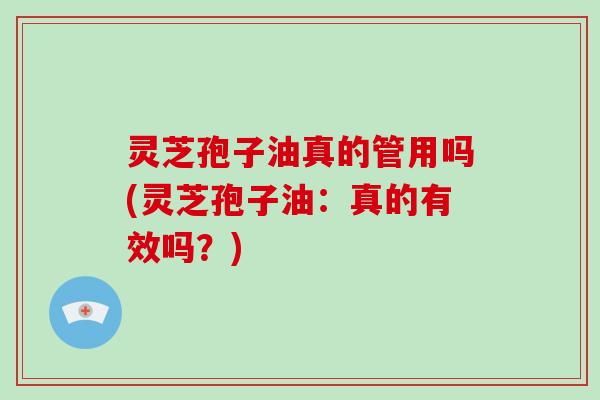 灵芝孢子油真的管用吗(灵芝孢子油：真的有效吗？)