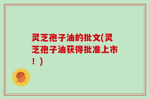 灵芝孢子油的批文(灵芝孢子油获得批准上市！)