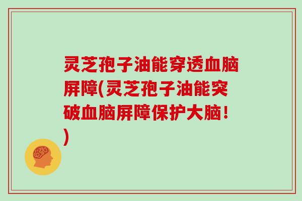 灵芝孢子油能穿透血脑屏障(灵芝孢子油能突破血脑屏障保护大脑！)