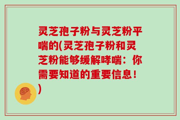 灵芝孢子粉与灵芝粉平喘的(灵芝孢子粉和灵芝粉能够缓解哮喘：你需要知道的重要信息！)