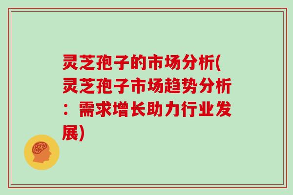 灵芝孢子的市场分析(灵芝孢子市场趋势分析：需求增长助力行业发展)