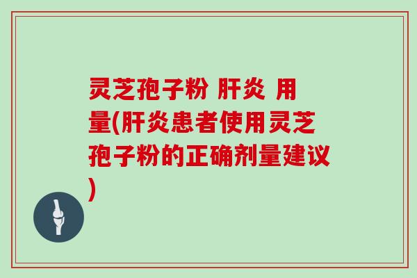 灵芝孢子粉 肝炎 用量(肝炎患者使用灵芝孢子粉的正确剂量建议)