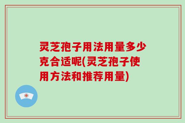 灵芝孢子用法用量多少克合适呢(灵芝孢子使用方法和推荐用量)