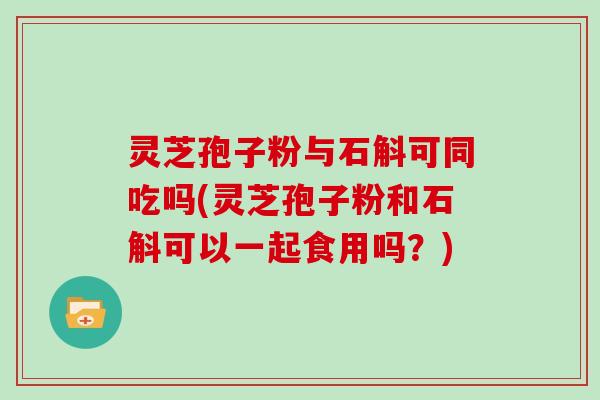灵芝孢子粉与石斛可同吃吗(灵芝孢子粉和石斛可以一起食用吗？)