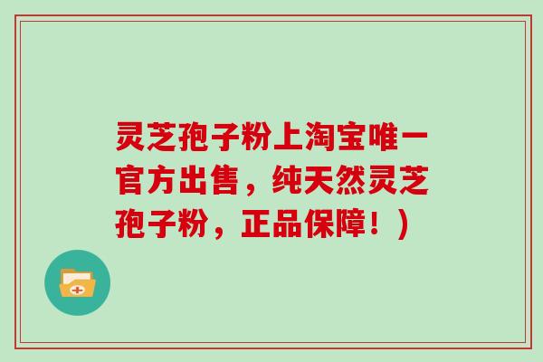 灵芝孢子粉上淘宝唯一官方出售，纯天然灵芝孢子粉，正品保障！)
