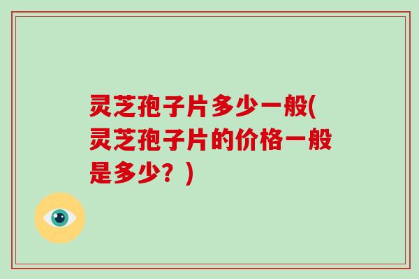 灵芝孢子片多少一般(灵芝孢子片的价格一般是多少？)