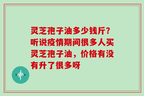 灵芝孢子油多少钱斤?听说疫情期间很多人买灵芝孢子油,价格有没有升了很多呀-第1张图片-灵芝大师 灵芝孢子油多少钱斤?听说疫情期间很多人买灵芝孢子油,价格有没有升了很多呀-第1张图片-灵芝大师
