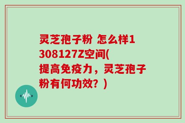 灵芝孢子粉 怎么样1308127Z空间(提高免疫力，灵芝孢子粉有何功效？)