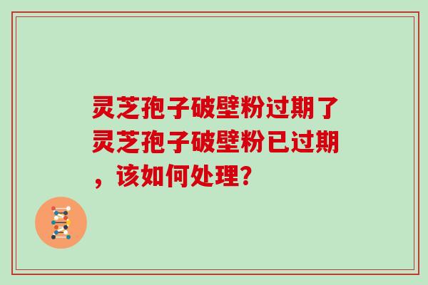灵芝孢子破壁粉过期了灵芝孢子破壁粉已过期，该如何处理？