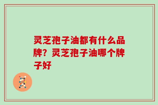灵芝孢子油都有什么品牌？灵芝孢子油哪个牌子好