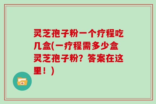 灵芝孢子粉一个疗程吃几盒(一疗程需多少盒灵芝孢子粉？答案在这里！)