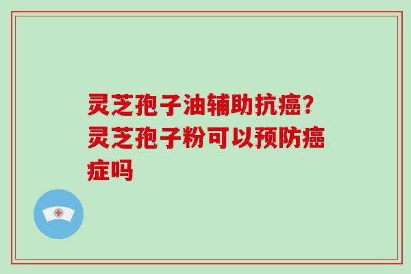 灵芝孢子油辅助抗癌？灵芝孢子粉可以预防癌症吗
