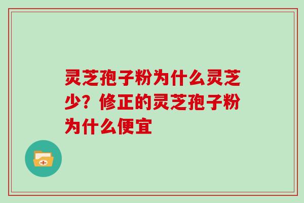 灵芝孢子粉为什么灵芝少？修正的灵芝孢子粉为什么便宜