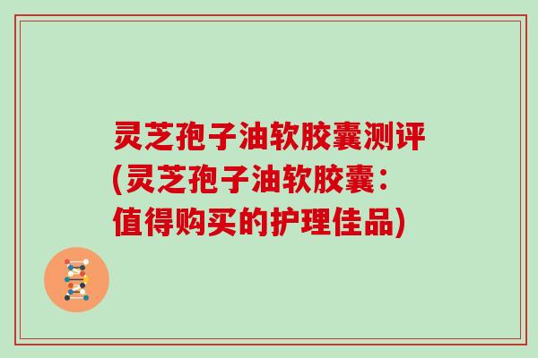 灵芝孢子油软胶囊测评(灵芝孢子油软胶囊：值得购买的护理佳品)