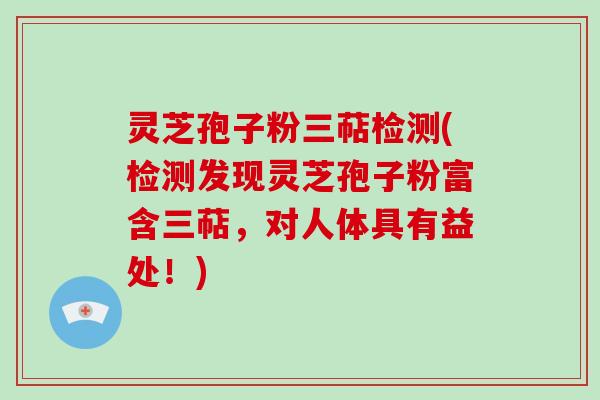 灵芝孢子粉三萜检测(检测发现灵芝孢子粉富含三萜，对人体具有益处！)