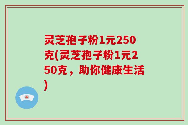 灵芝孢子粉1元250克(灵芝孢子粉1元250克，助你健康生活)
