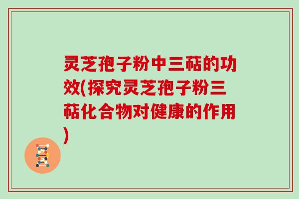 灵芝孢子粉中三萜的功效(探究灵芝孢子粉三萜化合物对健康的作用)