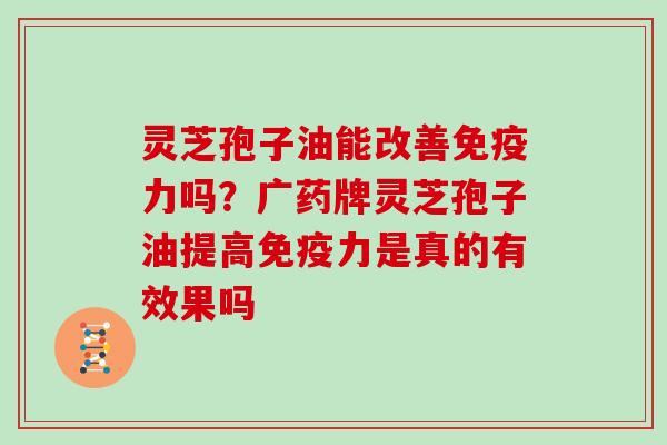 灵芝孢子油能改善免疫力吗？广药牌灵芝孢子油提高免疫力是真的有效果吗