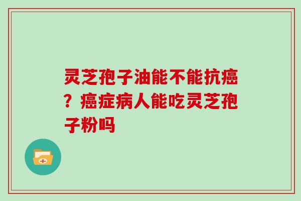 灵芝孢子油能不能抗癌？癌症病人能吃灵芝孢子粉吗