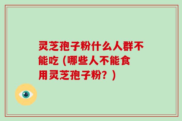 灵芝孢子粉什么人群不能吃 (哪些人不能食用灵芝孢子粉？)