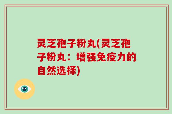 灵芝孢子粉丸(灵芝孢子粉丸：增强免疫力的自然选择)