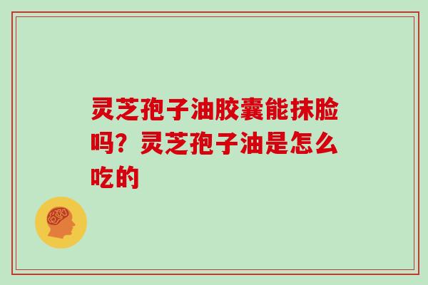 灵芝孢子油胶囊能抹脸吗？灵芝孢子油是怎么吃的-第1张图片-灵芝大师