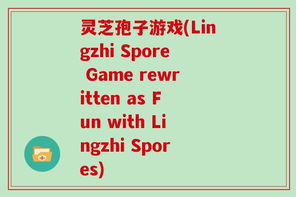 灵芝孢子游戏(Lingzhi Spore Game rewritten as Fun with Lingzhi Spores)