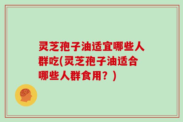 灵芝孢子油适宜哪些人群吃(灵芝孢子油适合哪些人群食用?)-第1张图片-灵芝大师 灵芝孢子油适宜哪些人群吃(灵芝孢子油适合哪些人群食用?)-第1张图片-灵芝大师