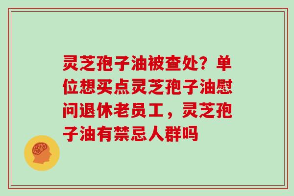 灵芝孢子油被查处？单位想买点灵芝孢子油慰问退休老员工，灵芝孢子油有禁忌人群吗