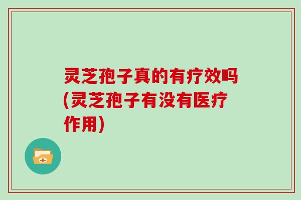 灵芝孢子真的有疗效吗(灵芝孢子有没有医疗作用)