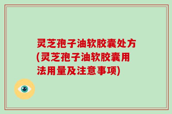 灵芝孢子油软胶囊处方(灵芝孢子油软胶囊用法用量及注意事项)