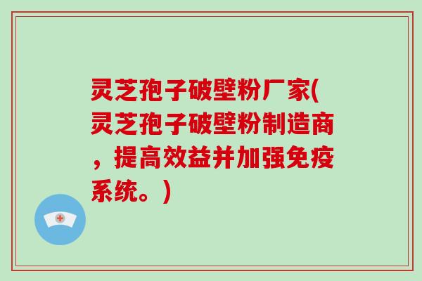 灵芝孢子破壁粉厂家(灵芝孢子破壁粉制造商，提高效益并加强免疫系统。)