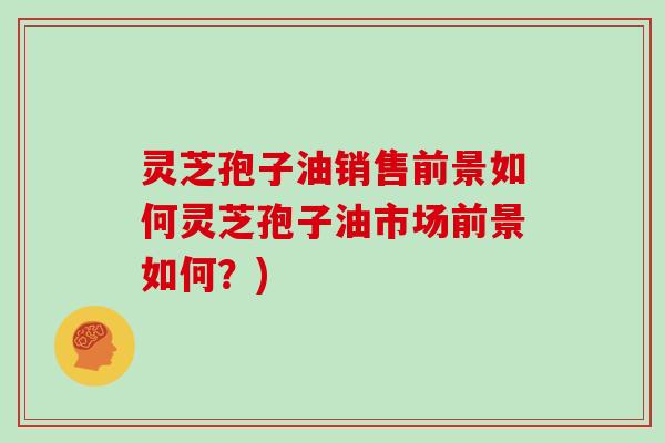 灵芝孢子油销售前景如何灵芝孢子油市场前景如何？)