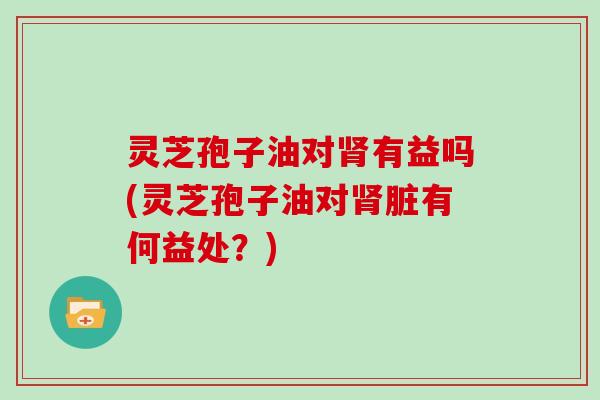 灵芝孢子油对肾有益吗(灵芝孢子油对肾脏有何益处?)-第1张图片-灵芝大师 灵芝孢子油对肾有益吗(灵芝孢子油对肾脏有何益处?)-第1张图片-灵芝大师
