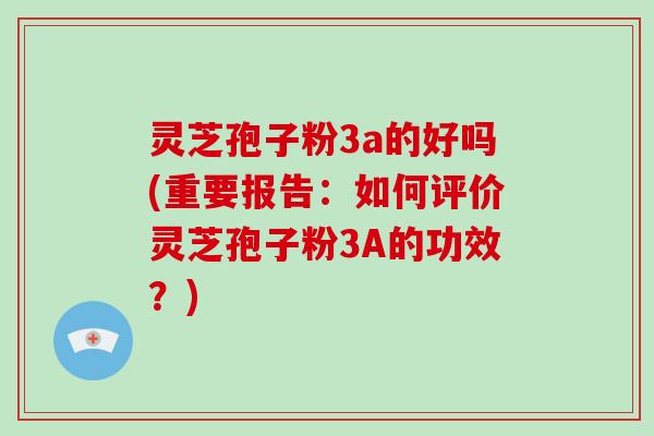 灵芝孢子粉3a的好吗(重要报告：如何评价灵芝孢子粉3A的功效？)