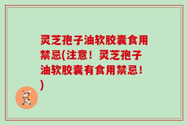 灵芝孢子油软胶囊食用禁忌(注意！灵芝孢子油软胶囊有食用禁忌！)